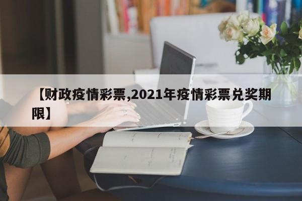 【财政疫情彩票,2021年疫情彩票兑奖期限】