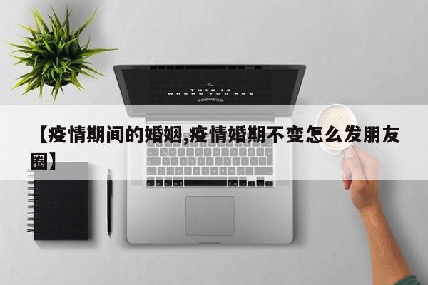 【疫情期间的婚姻,疫情婚期不变怎么发朋友圈】