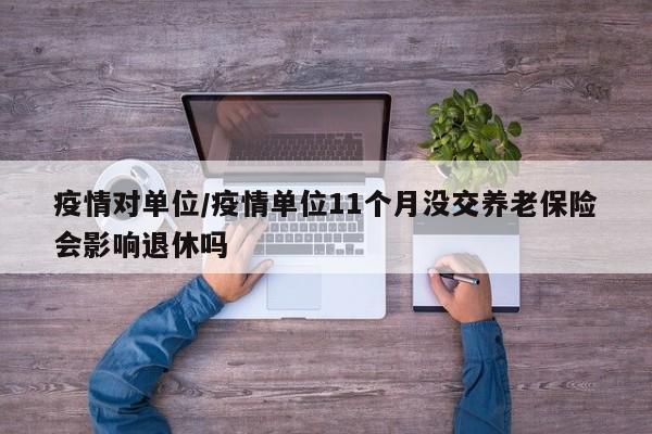 疫情对单位/疫情单位11个月没交养老保险会影响退休吗