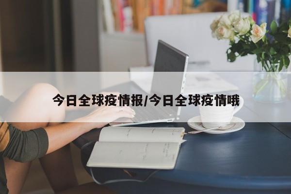 今日全球疫情报/今日全球疫情哦