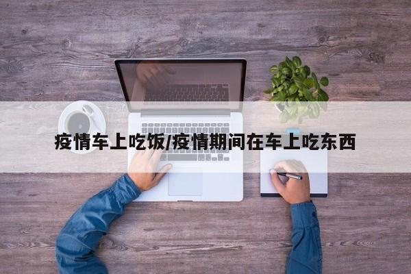 疫情车上吃饭/疫情期间在车上吃东西