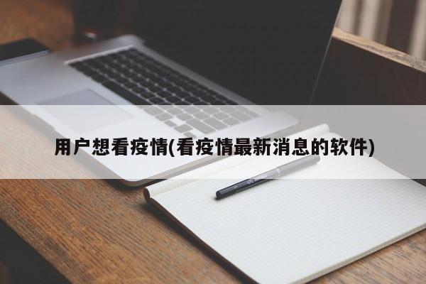 用户想看疫情(看疫情最新消息的软件)