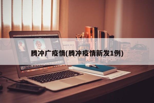 腾冲广疫情(腾冲疫情新发1例)