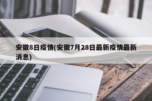 安徽8日疫情(安徽7月28日最新疫情最新消息)