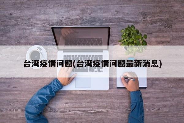 台湾疫情问题(台湾疫情问题最新消息)