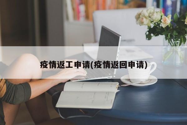 疫情返工申请(疫情返回申请)