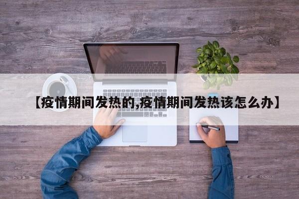 【疫情期间发热的,疫情期间发热该怎么办】