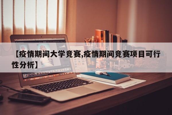 【疫情期间大学竞赛,疫情期间竞赛项目可行性分析】