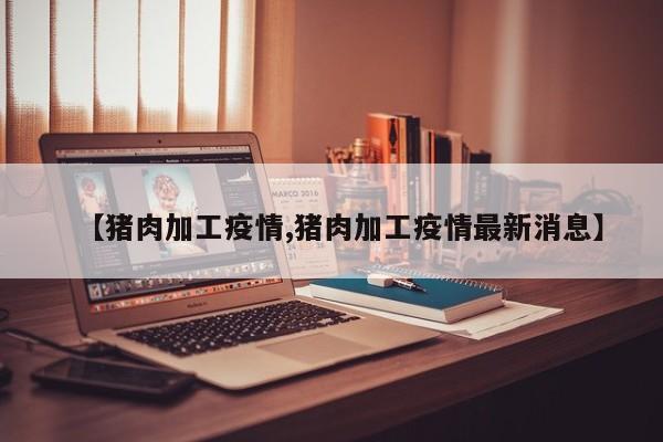 【猪肉加工疫情,猪肉加工疫情最新消息】