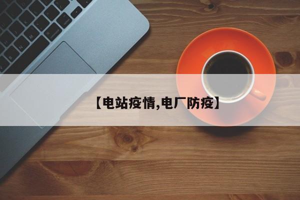 【电站疫情,电厂防疫】