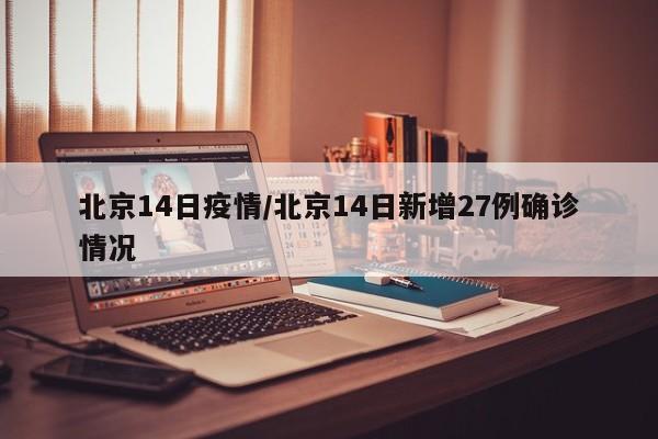 北京14日疫情/北京14日新增27例确诊情况