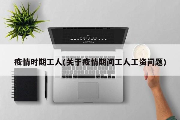 疫情时期工人(关于疫情期间工人工资问题)