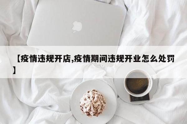 【疫情违规开店,疫情期间违规开业怎么处罚】