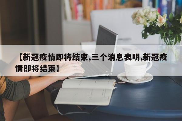 【新冠疫情即将结束,三个消息表明,新冠疫情即将结束】