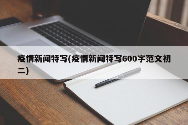 疫情新闻特写(疫情新闻特写600字范文初二)